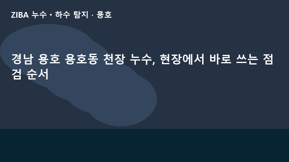 경남 용호 용호동 천장 누수, 현장에서 바로 쓰는 점검 순서